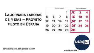 LA JORNADA LABORAL
DE 4 DÍAS – PROYETO
PILOTO EN ESPAÑA
ESPAÑOL IV | ABRIL 2021 | DIOGO ALFAMA
ALEGRÍA BELTRÁN
 