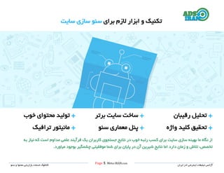 Page 5 |Meta-IRAN.com
‫خدمات‬ ‫کاتالوگ‬‫سئو‬ ‫و‬ ‫محتوا‬ ‫بازاریابی‬ ‫ایران‬ ‫ادز‬ ‫اینترنتی‬ ‫تبلیغات‬ ‫آژانس‬
‫و‬ ‫تکنیک‬‫برای‬ ‫الزم‬ ‫ابزار‬‫سئو‬‫سایت‬ ‫سازی‬
+‫تحلیل‬‫رقیبان‬+‫برتر‬ ‫سایت‬ ‫ساخت‬+‫تولید‬‫خوب‬ ‫محتوای‬
+‫تحقیق‬‫کلید‬‫واژه‬+‫پنل‬‫معماری‬‫سئو‬+‫مانیتور‬‫ترافیک‬
‫از‬‫ن‬‫سایت‬ ‫سازی‬ ‫بهینه‬ ‫ما‬ ‫گاه‬‫به‬ ‫نیاز‬ ‫که‬ ‫است‬ ‫مداوم‬ ‫علمی‬ ‫فرآیند‬ ‫یک‬ ‫کاربران‬ ‫جستجوی‬ ‫نتایج‬ ‫در‬ ‫خوب‬ ‫رتبه‬ ‫کسب‬ ‫برای‬
‫تالش‬ ،‫تخصص‬‫دارد‬ ‫زمان‬ ‫و‬‫اما‬‫نتایج‬.‫میاورد‬ ‫بوجود‬ ‫چشمگیر‬ ‫موفقیتی‬ ‫شما‬ ‫برای‬ ‫پایان‬ ‫در‬ ‫آن‬ ‫شیرین‬
 