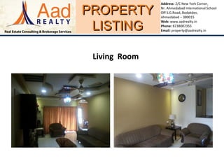 PROPERTYPROPERTY
LISTINGLISTING
Address: 2/C New York Corner,
Nr. Ahmedabad International School
Off S.G.Road, Bodakdev,
Ahmedabad – 380015
Web: www.aadrealty.in
Phone: 8238002355
Email: property@aadrealty.in
Living Room
 