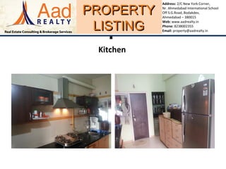 PROPERTYPROPERTY
LISTINGLISTING
Address: 2/C New York Corner,
Nr. Ahmedabad International School
Off S.G.Road, Bodakdev,
Ahmedabad – 380015
Web: www.aadrealty.in
Phone: 8238002355
Email: property@aadrealty.in

Kitchen
 