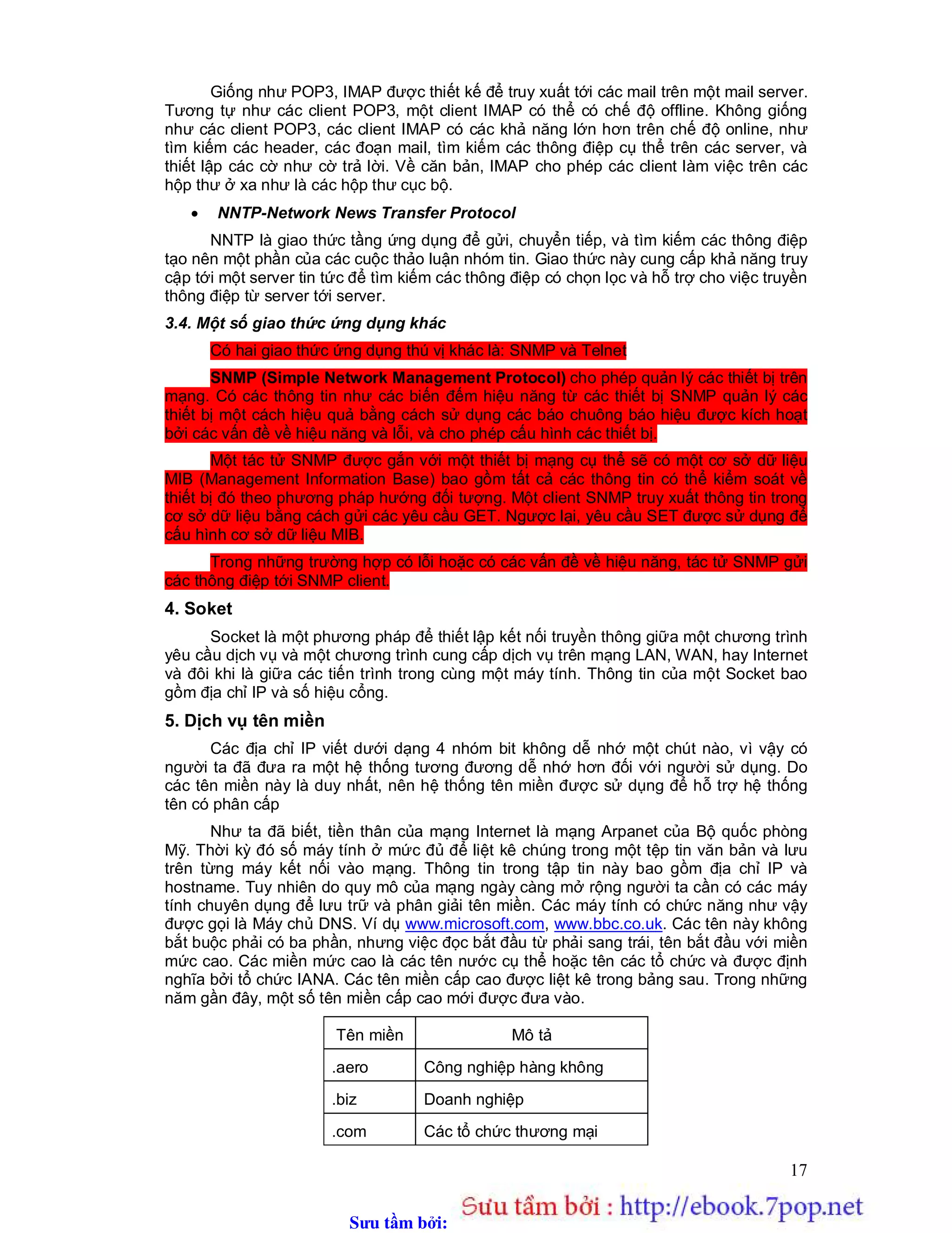 Sưu t m b i: www.daihoc.com.vn
115
Phương thức getHeaderField() trả về giá trị của trường header MIME được đặt tên.
Tên của header không phân biệt chữ hoa và chữ thường và không chứa dấu kết
thúc.
Ví dụ, để tìm giá trị của các trường header Content-type, Content-encoding của
một đối tượng URLConnection uc bạn có thể viết:
uc.getHeaderField(“content-type”);
uc.getHeaderField(“content-encoding”);
Để nhận thông tin về các trường Date, Content-length, hoặc Expiration bạn cũng
thực hiện tương tự:
uc.getHeaderField(“date”);
uc.getHeaderField(“expires”);
uc.getHeaderField(“Content-length”);
Tất cả các phương thức này đều trả về các String, không phải int cũng không phải
long như các phương thức getContentLength(); getExpirationDate(), getLastModified(), và
getDate(). Nếu bạn quan tâm đến một giá trị số, bạn phải chuyển đổi String thành long
hoặc int.
 public String getHeaderFieldKey(int n)
Phương thức này trả về khóa (nghĩa là tên trường: ví dụ, Content-length hoặc
Server) của trường header thứ n. Header đầu tiên là 0. Ví dụ, để nhận khóa thứ 6
của header MIME của URLConnection, bạn viết:
String header5=uc.getHeaderFieldKey(5);
 public String getHeaderField(int n)
Phương thức này trả về giá trị trường header MIME thứ n. Header MIME đầu tiên
là một.
Ví dụ: Sử dụng phương thức kết hợp với phương thức getHeaderFieldKey()để in ra
header MIME.
 public long getHeaderFieldDate(String name, long default)
Phương thức này trước hết tìm kiếm trường header được xác định bởi tham số
name và cố gắng chuyển đổi xâu này sang kiểu long.
3.3. Các phương thức RequestProperty
Bốn phương thức sau không thực hiện bất kỳ công việc gì trong lớp cơ sở
URLConnection, cũng không được cài đặt trong các lớp FileURLConnection hoặc
HttpConnection. Bạn có thể mong muốn nạp chồng chúng trong một lớp con để cài đặt
phương thức tra cứu bảng băm, chẳng hạn để xây dựng một bảng băm chứa tất cả các
header MIME của yêu cầu.
 public String getRequestProperty(String property_name)
Phương thức này đưa ra một ngoại lệ IllegalAccesError nếu liên kết là mở, ngược
lại phương thức trả về giá trị null. Nếu bạn nạp chồng nó, các phương thức của
bạn cần trả về giá trị gắn với một thuộc tính cho trước như là một xâu.
 public static void setDefaultRequestProperty(String property_name, String
property_value)
Phương thức này không thực hiện công việc gì. Nếu bạn nạp chồng phương thức
này, bạn sẽ sử dụng nó để lưu trữ một giá trị mặc định cho thuộc tính cho trước.
 