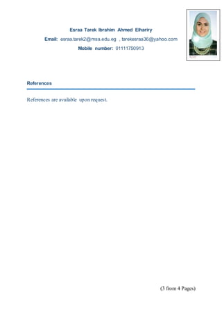 (3 from 4 Pages)
Esraa Tarek Ibrahim Ahmed Elhariry
Email: esraa.tarek2@msa.edu.eg , tarekesraa36@yahoo.com
Mobile number: 01111750913
References
References are available upon request.
 