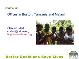 Contact us
Offices in Boston, Tanzania and Malawi
Clement udedi
cudedi@d-tree.org
http://www.d-tree.org
Better Decisions Save Lives
 