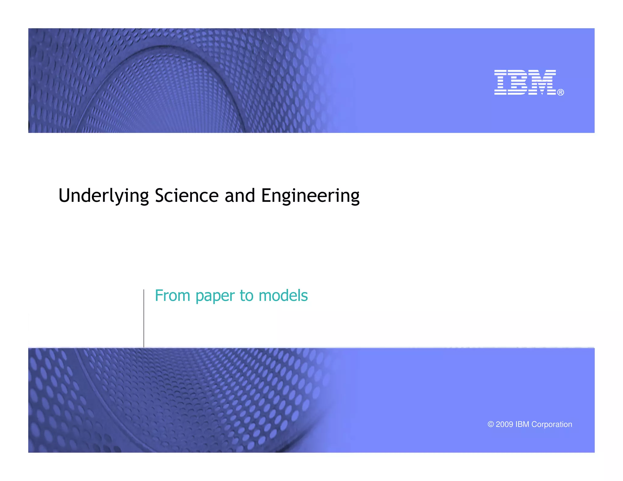 © 2009 IBM Corporation
Underlying Science and Engineering
From paper to models
 