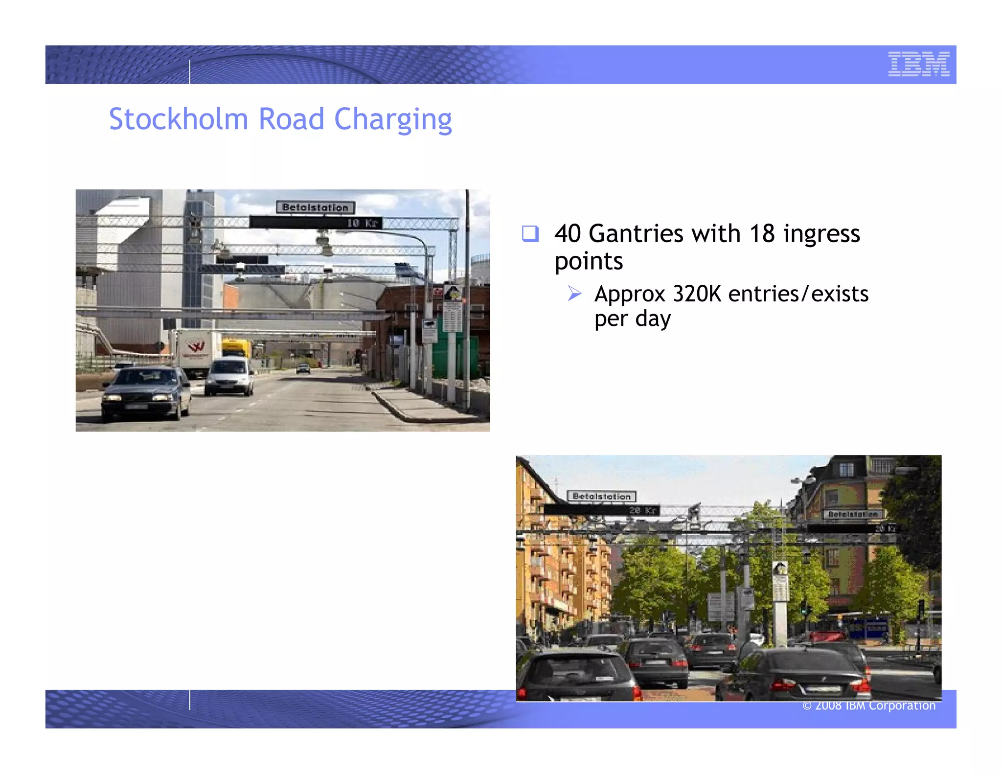 © 2008 IBM Corporation
Stockholm Road Charging
40 Gantries with 18 ingress
points
Approx 320K entries/exists
per day
 