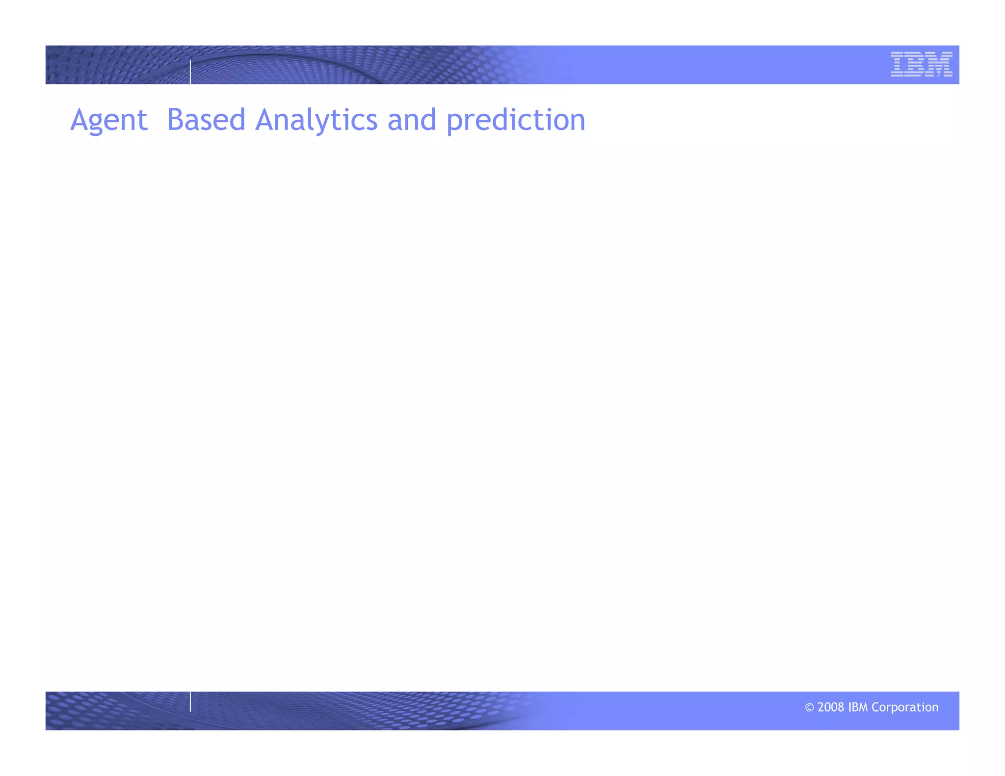 © 2008 IBM Corporation
Agent Based Analytics and prediction
 