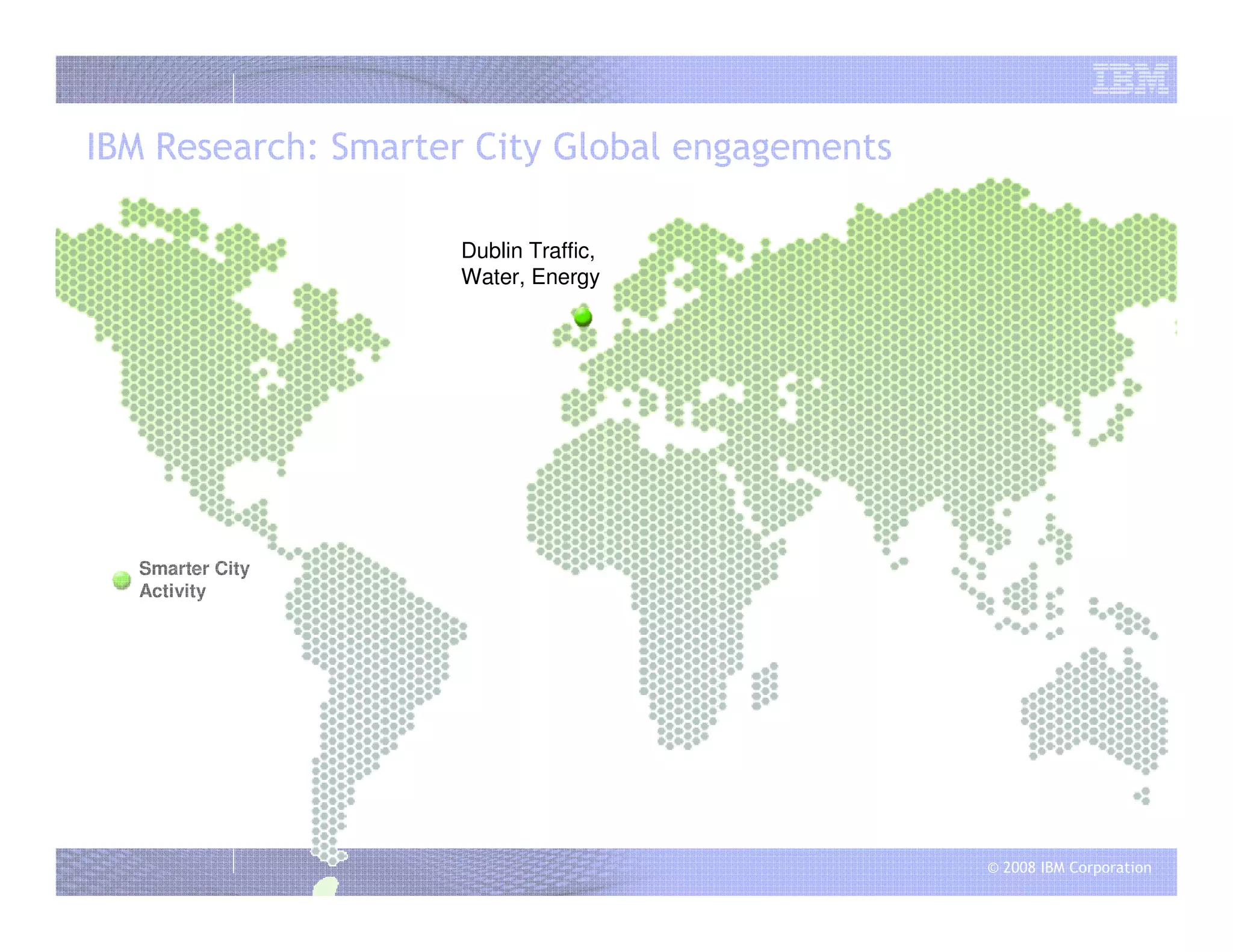 © 2008 IBM Corporation
IBM Research: Smarter City Global engagements
Smarter City
Activity
Dublin Traffic,
Water, Energy
 