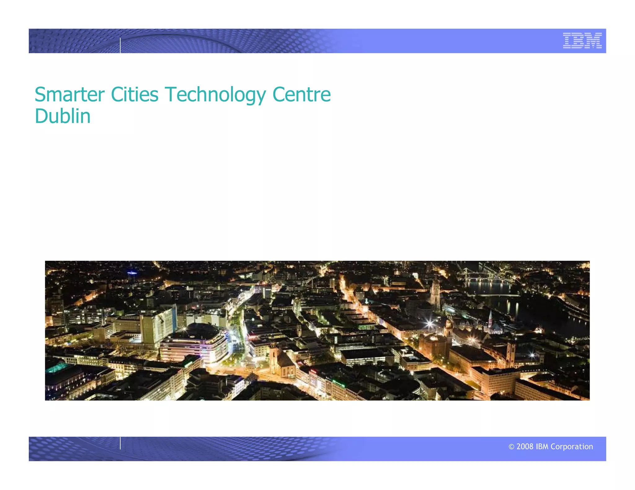 © 2008 IBM Corporation
Smarter Cities Technology Centre
Dublin
 