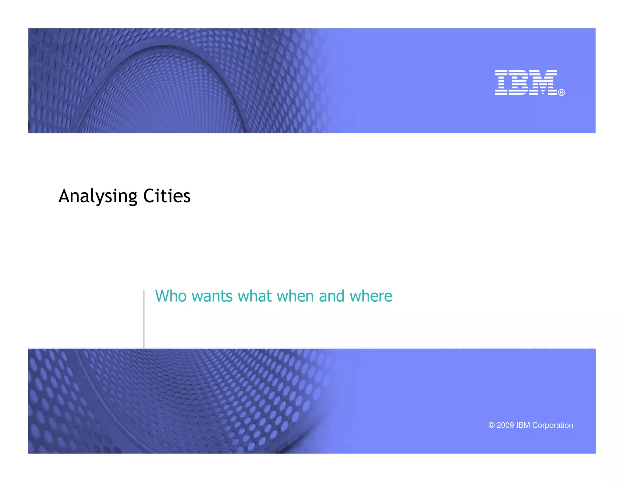 © 2009 IBM Corporation
Analysing Cities
Who wants what when and where
 