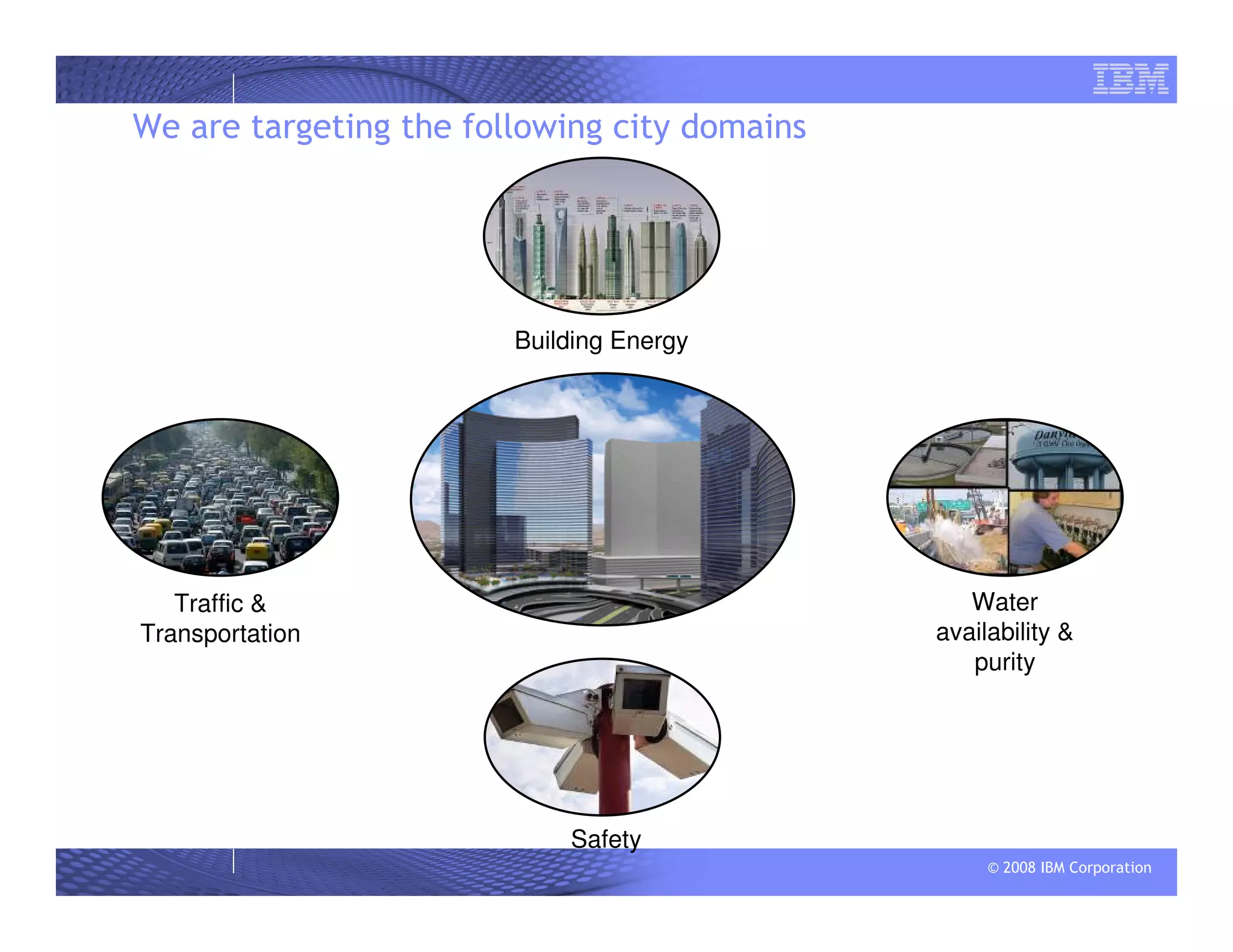 © 2008 IBM Corporation
We are targeting the following city domains
Traffic &
Transportation
Building Energy
Water
availability &
purity
Safety
 