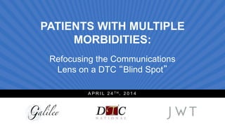 PATIENTS WITH MULTIPLE
MORBIDITIES:
Refocusing the Communications
Lens on a DTC “Blind Spot”
A P R I L 2 4 T H , 2 0 1 4
 