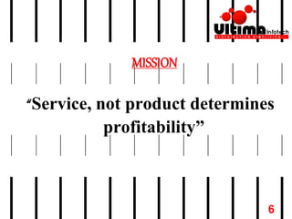 MISSION
“Service, not product determines
profitability”
6
 
