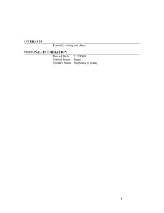 INTERESTS
Football, reading and chess
PERSONAL INFORMATION
Date of Birth: 21/5/1988
Marital Status: Single
Military Status: Postponed (3 years)
3
 