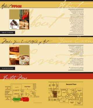 OUTSIDE CATERERS are
welcome at PPHM, but are
subject to the museum
management’s approval.The
PPHM facility rental staff
can provide a list of
approved caterers upon
TO ACCESS our building
use form, building use
guidelines, or to find out
more information, please
visit www.panhandleplains.org
or call 806.651.2244
We look forward to making
your event a work of art!YOUR EVENT
ABOUT PPHM Southwestern art in the state.
request.
Atrium
THE PANHANDLE-PLAINS
HISTORICAL MUSEUM
(PPHM) is a world-class
museum housed in a 200,000
square foot complex on the
West Texas A&M University
campus in Canyon,Texas. It is
the largest history museum in
the state of Texas. Since 1933,
the museum has collected,
preserved and exhibited the
tangible history of the
Panhandle-Plains region,
including western heritage,
petroleum, paleontology,
transportation and the finest
collection of Texas and
 