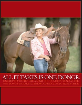 ALL IT TAKES IS ONE DONOR.ONE DONOR TO EDUCATE A MIND. ONE DONOR TO FUND A CURE.
ONE DONOR TO MAKE A MEMORY. ONE DONOR TO FREE A CHILD.
 