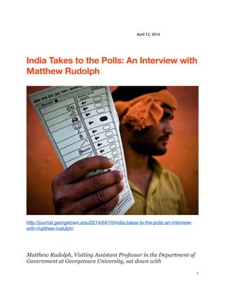 April 12, 2014
India Takes to the Polls: An Interview with
Matthew Rudolph
http://journal.georgetown.edu/2014/04/15/india-takes-to-the-polls-an-interview-
with-matthew-rudulph/
Matthew Rudolph, Visiting Assistant Professor in the Department of
Government at Georgetown University, sat down with
1
 