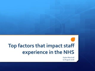 Top factors that impact staff
experience in the NHS
Dylan Marshall
10 August 2016
 