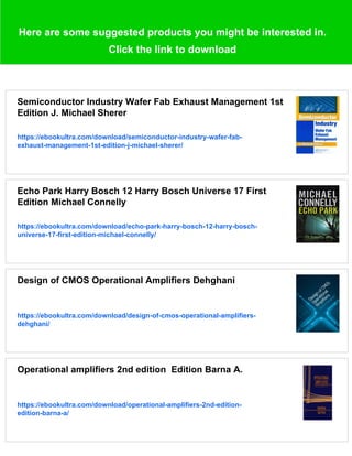 Here are some suggested products you might be interested in.
Click the link to download
Semiconductor Industry Wafer Fab Exhaust Management 1st
Edition J. Michael Sherer
https://ebookultra.com/download/semiconductor-industry-wafer-fab-
exhaust-management-1st-edition-j-michael-sherer/
Echo Park Harry Bosch 12 Harry Bosch Universe 17 First
Edition Michael Connelly
https://ebookultra.com/download/echo-park-harry-bosch-12-harry-bosch-
universe-17-first-edition-michael-connelly/
Design of CMOS Operational Amplifiers Dehghani
https://ebookultra.com/download/design-of-cmos-operational-amplifiers-
dehghani/
Operational amplifiers 2nd edition Edition Barna A.
https://ebookultra.com/download/operational-amplifiers-2nd-edition-
edition-barna-a/
 