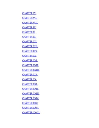 CHAPTER VI.
CHAPTER VII.
CHAPTER VIII.
CHAPTER IX.
CHAPTER X.
CHAPTER XI.
CHAPTER XII.
CHAPTER XIII.
CHAPTER XIV.
CHAPTER XV.
CHAPTER XVI.
CHAPTER XVII.
CHAPTER XVIII.
CHAPTER XIX.
CHAPTER XX.
CHAPTER XXI.
CHAPTER XXII.
CHAPTER XXIII.
CHAPTER XXIV.
CHAPTER XXV.
CHAPTER XXVI.
CHAPTER XXVII.
 
