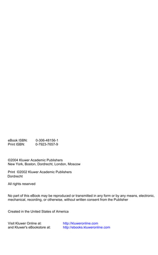 eBook ISBN: 0-306-48156-1
Print ISBN: 0-7923-7657-9
©2004 Kluwer Academic Publishers
New York, Boston, Dordrecht, London, Moscow
Print ©2002 Kluwer Academic Publishers
Dordrecht
All rights reserved
No part of this eBook may be reproduced or transmitted in any form or by any means, electronic,
mechanical, recording, or otherwise, without written consent from the Publisher
Created in the United States of America
Visit Kluwer Online at: http://kluweronline.com
and Kluwer's eBookstore at: http://ebooks.kluweronline.com
 