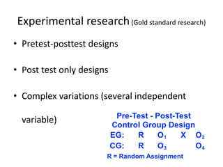 Experimental research(Gold standard research)
• Pretest-posttest designs
• Post test only designs
• Complex variations (several independent
variable)
 