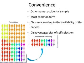 Convenience
• Other name: accidental sample
• Most common form
• Chosen according to the availability of the
patient.
• Disadvantage: bias of self selection
 