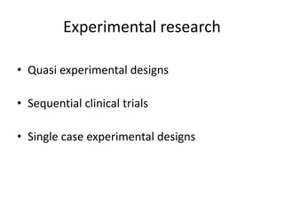 Experimental research
• Quasi experimental designs
• Sequential clinical trials
• Single case experimental designs
 