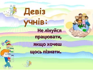 Девіз
учнів:
Не лінуйся
працювати,
якщо хочеш
щось пізнати.
 