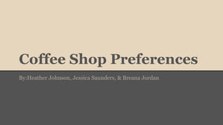 Coffee Shop Preferences
By:Heather Johnson, Jessica Saunders, & Breana Jordan
 