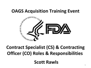 OAGS Acquisition Training Event
Contract Specialist (CS) & Contracting
Officer (CO) Roles & Responsibilities
Scott Rawls 1
 