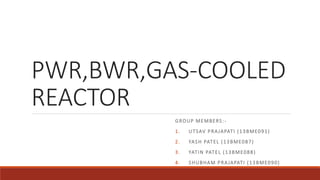 PWR,BWR,GAS-COOLED
REACTOR
GROUP MEMBERS:-
1. UTSAV PRAJAPATI (13BME091)
2. YASH PATEL (13BME087)
3. YATIN PATEL (13BME088)
4. SHUBHAM PRAJAPATI (13BME090)
 