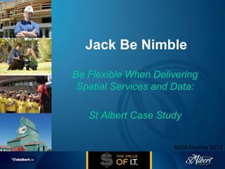 Jack Be Nimble
Be Flexible When Delivering
Spatial Services and Data:
St Albert Case Study
MISA Prairies 2013
 