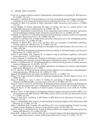 Te’eni, D. A cognitive-affective model of organizational communication for designing IT. MIS Quarterly,
25, 2 (2001), 251–312.
Torkzadeh, G., and Doll, W.J. The development of a tool for measuring the perceived impact of information
technology on work. Omega-International Journal of Management Science, 27, 3 (1999), 327–339.
Tractinsky, N.; Katz, A.S.; and Ikar, D. What is beautiful is usable. Interacting with Computers, 13 (2000),
127–145.
van der Heijden, H. Factors influencing the usage of websites—the case of a generic portal in the
Netherlands. Information & Management, 40, 6 (2003), 541–549.
Venkatesh, V. Determinants of perceived ease of use: integrating control, intrinsic motivation, and emotion
into the technology acceptance model. Information Systems Research, 11, 4 (2000), 342–365.
Venkatesh, V., and Davis, F. A theoretical extension of the technology acceptance model: four longitudinal
field studies. Management Science, 46, 2 (2000), 186–204.
Venkatesh, V., and Davis, F.D. A model of the antecedents of perceived ease of use: development and test.
Decision Science, 27, 3 (1996), 451–481.
Venkatesh, V.; Morris, M.G.; Davis, G.B.; and Davis, F.D. User acceptance of information technology:
toward a unified view. MIS Quarterly, 27, 3 (2003), 425–478.
Vessey, I. Cognitive fit: a theory-based analysis of the graphs versus tables literature. Decision Sciences, 22
(1991), 219–240.
Vessey, I. The effect of information presentation on decision making: A cost-benefit analysis. Information &
Management, 27, 2 (1994), 103–119.
Vessey, I., and Galletta, D.F. Cognitive fit: an empirical study of information acquisition. Information
Systems Research, 2, 1 (1991), 63–84.
Vessey, I.; Ramesh, V.; and Glass, R.L. Research in information systems: An empirical study of diversity in
the discipline and its journals. Journal of Management Information Systems, 19, 2 (2002), 129–174.
Webster, J., and Martocchio, J.J. The differential effects of software training previews on training outcomes.
Journal of Management, 21, 4 (1995), 757–787.
Webster, J., and Martocchio, J.J. Microcomputer playfulness: development of a measure with workplace
implications. MIS Quarterly, 16, 1 (1992),
Yoo, Y., and Alavi, M. Media and group cohesion: relative influences on social presence, task participation,
and group consensus. MIS Quarterly, 25, 3 (2001), 371–390.
Zhang, P. AIS SIGHCI three-year report. AIS SIGHCI Newsletter, 3, 1 (2004), 2–6.
Zhang, P. An image construction method for visualizing managerial data. Decision Support Systems, 23, 4
(1998), 371–387.
Zhang, P.; Benbasat, I.; Carey, J.; Davis, F.; Galletta, D.; and Strong, D. Human-computer interaction
research in the MIS discipline. Communications of the AIS, 9, 20 (2002), 334–355.
Zhang, P.; Carey, J.; Te’eni, D.; and Tremaine, M. Integrating human-computer interaction development into
the systems development life cycle: a methodology. Communications of the AIS, 15 (2005), 512–543.
Zhang, P., and Li, N. The importance of affective quality. Communications of the ACM, 48, 9 (2005),
105–108.
Zhang, P., and Li, N. The intellectual development of human-computer interaction research in MIS: a criti-
cal assessment of the MIS literature (1990–2002). Journal of the Association for Information Systems,
6, 11 (2005), 227–292.
Zhang, P.; Nah, F.H.F.; and Preece, J. HCI Studies in MIS. Behaviour & Information Technology, 23, 3
(2004), 147–151.
Zigurs, I., and Buckland, B.K. A theory of task/technology fit and group support systems effectiveness. MIS
Quarterly, 22, 3 (1998), 313–334.
Zigurs, I.; Buckland, B.K.; Connolly, J.R.; and Wilson, E.V. A test of task-technology fit theory for group
support systems. Database for Advances in Information Systems, 30, 3/4 (1999), 34.
Zigurs, I.; Poole, S.; and DeSanctis, G. A study of influence behavior in computer-mediated group decision
making. MIS Quarterly, 12, 4 (1988), 625–644.
Zmud, R.W.; Anthony, W.P.; and Stair, R.M. The use of mental imagery to facilitate information identifica-
tion in requirements analysis. Journal of Management Information Systems, 9, 4 (1993), 175–191.
18 ZHANG AND GALLETTA
 