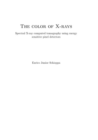 The color of X-rays 
Spectral X-ray computed tomography using energy 
sensitive pixel detectors 
Enrico Junior Schioppa 
 