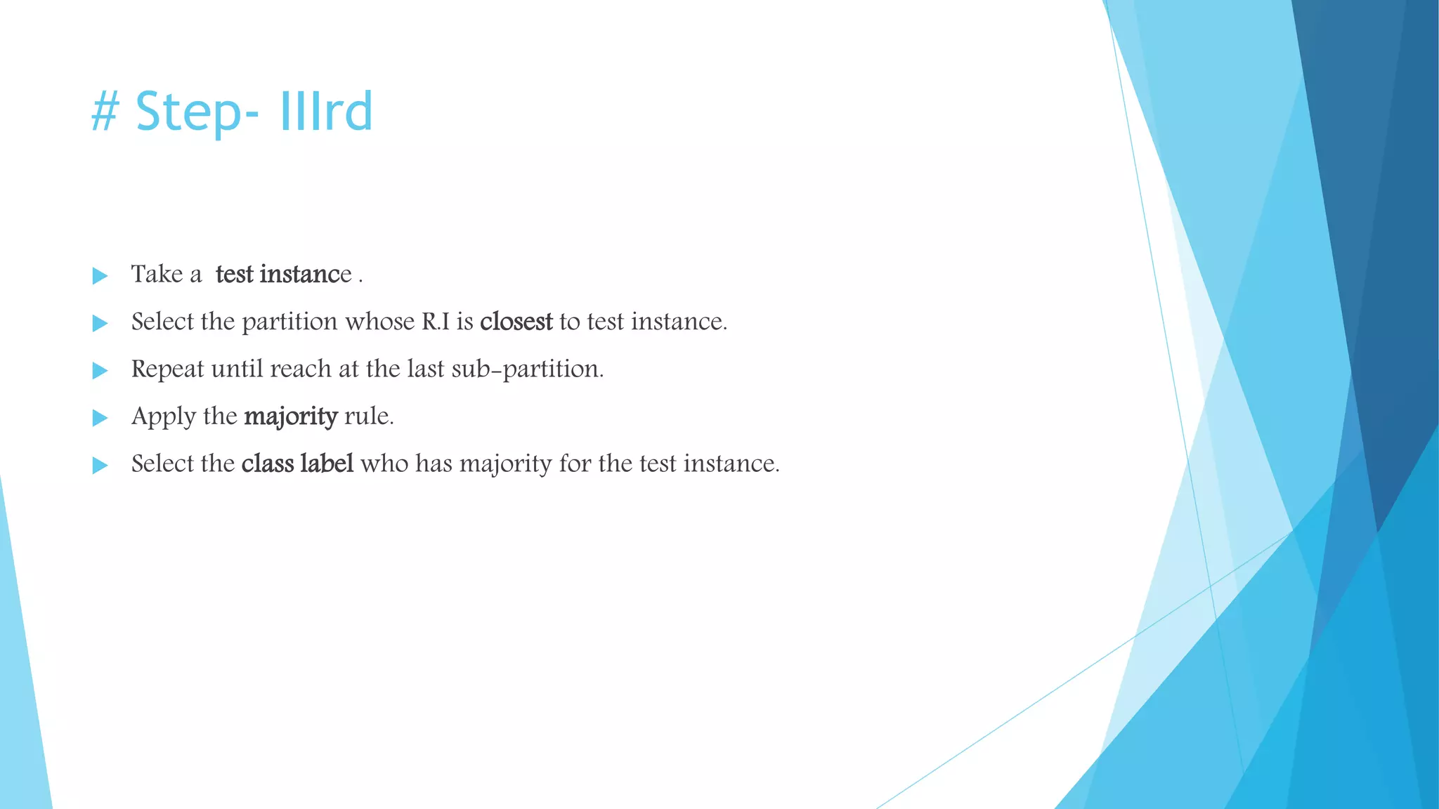 # Step- IIIrd
 Take a test instance .
 Select the partition whose R.I is closest to test instance.
 Repeat until reach at the last sub-partition.
 Apply the majority rule.
 Select the class label who has majority for the test instance.
 