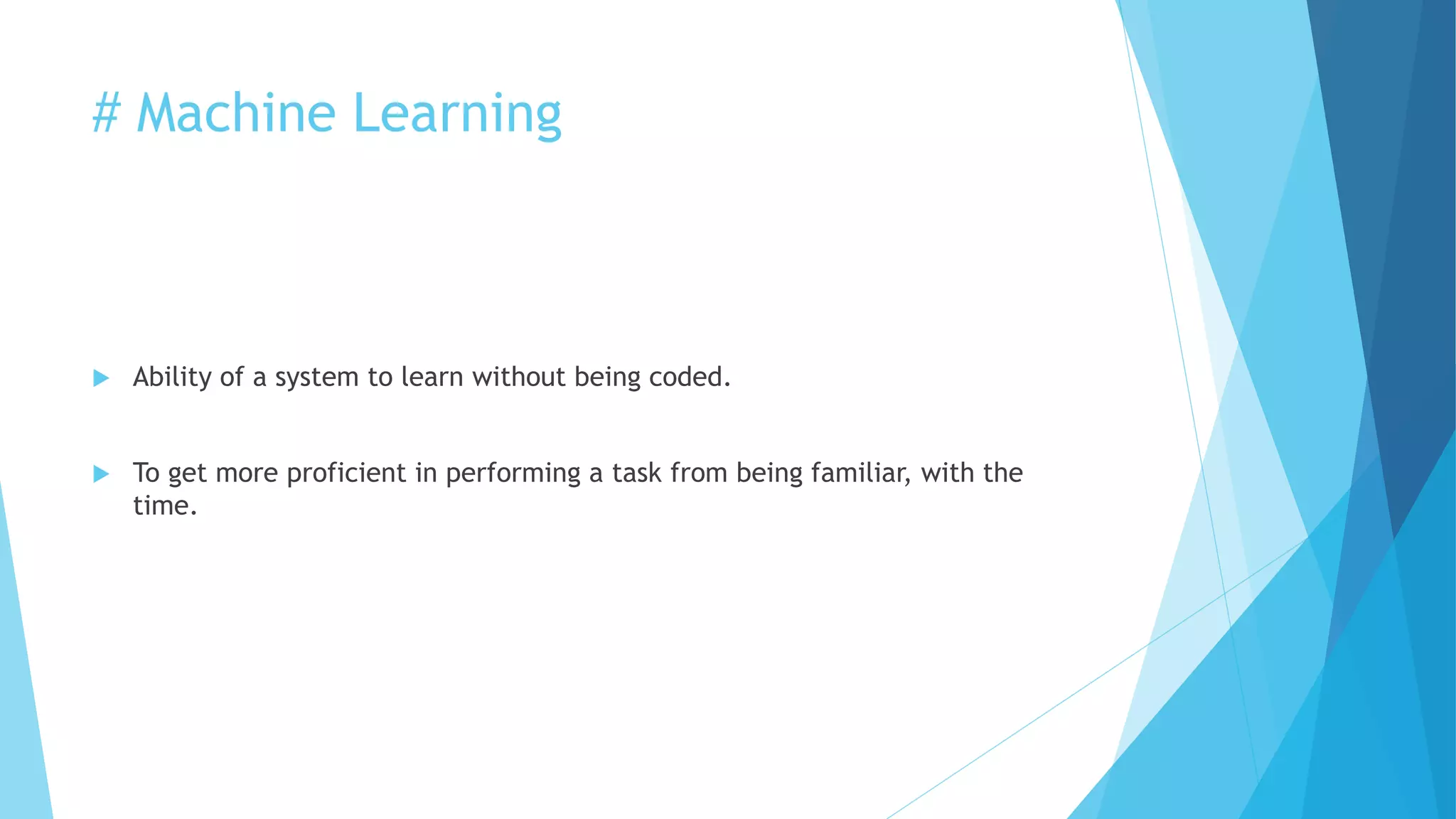# Machine Learning
 Ability of a system to learn without being coded.
 To get more proficient in performing a task from being familiar, with the
time.
 