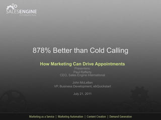 878% Better than Cold Calling
  How Marketing Can Drive Appointments
                   Presenters:
                  Paul Rafferty
          CEO, Sales Engine International

                   John McLellan
       VP, Business Development, ebQuickstart

                   July 21, 2011
 