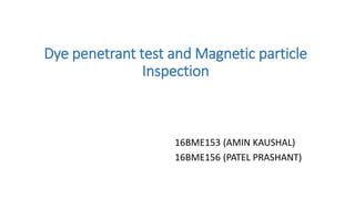 Dye penetrant test and Magnetic particle
Inspection
16BME153 (AMIN KAUSHAL)
16BME156 (PATEL PRASHANT)
 