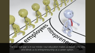 The real ‘skill gap’ is in our minds—our education makes us expect only jobs,
and blinds us to entrepreneurship as a career option.
 