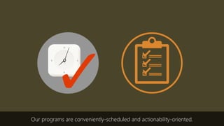 Our programs are conveniently-scheduled and actionability-oriented.
 