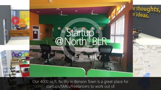 Our 4000 sq.ft. facility in Benson Town is a great place for
startups/SMEs/freelancers to work out of.
 