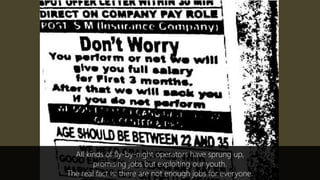All kinds of fly-by-night operators have sprung up,
promising jobs but exploiting our youth.
The real fact is: there are not enough jobs for everyone.
 