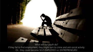 What will our youth do?
If they fail to find employment, they might turn to crime and anti-social activity.
Or… they could become SELF-EMPLOYED i.e. ENTREPRENEURS!
 