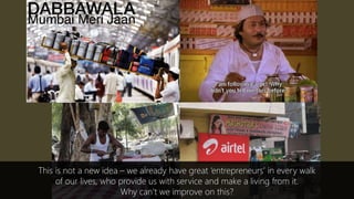 This is not a new idea – we already have great ‘entrepreneurs’ in every walk
of our lives, who provide us with service and make a living from it.
Why can’t we improve on this?
 