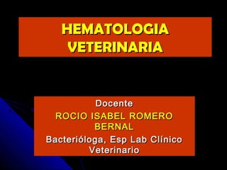 HEMATOLOGIA
    VETERINARIA


           Docente
  ROCIO ISABEL ROMERO
          BERNAL
Bacterióloga, Esp Lab Clínico
         Veterinario
 
