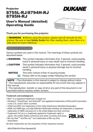 Projector

8755L-RJ/8794H-RJ
8795H-RJ
User's Manual (detailed)
Operating Guide
Thank you for purchasing this projector.
WARNING ►Before using this product, please read all manuals for this
product. Be sure to read Safety Guide first. After reading them, store them in a
safe place for future reference.

About this manual
Various symbols are used in this manual. The meanings of these symbols are
described below.
WARNING This symbol indicates information that, if ignored, could possibly
result in personal injury or even death due to incorrect handling.
CAUTION This symbol indicates information that, if ignored, could possibly
result in personal injury or physical damage due to incorrect
handling.
NOTICE
This entry notices of fear of causing trouble.
 Please refer to the pages written following this symbol.
NOTE • The information in this manual is subject to change without notice.
• The manufacturer assumes no responsibility for any errors that may appear in
this manual.
• The reproduction, transfer or copy of all or any part of this document is not
permitted without express written consent.
Trademark acknowledgment
•  ac® is a registered trademark of Apple Inc.
M
• Windows®, DirectDraw® and Direct3D® are registered trademarks of Microsoft Corporation

in the U.S. and/or other countries.
• VESA and DDC are trademarks of the Video Electronics Standard Association.

•  DMI, the HDMI logo, and High-Definition Multimedia Interface are trademarks or registered
H
trademarks of HDMI Licensing LLC in the United States and other countries.
•  rademark PJLink is a trademark applied for trademark rights in
T
Japan, the United States of America and other countries and areas.
•  lu-ray DiscTM and Blu-rayTM are trademarks of Blu-ray Disc
B
Association.
All other trademarks are the properties of their respective owners.

403-8794H-RJ-Plus-General-00

1

 