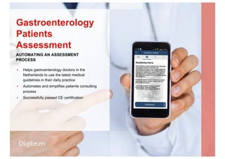 ▪  Helps gastroenterology doctors in the
Netherlands to use the latest medical
guidelines in their daily practice
▪  Automates and simplifies patients consulting
process
▪  Successfully passed CE certification
Gastroenterology
Patients
Assessment
AUTOMATING AN ASSESSMENT
PROCESS
 