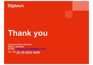 Thank you
Lawrence Perry Director
Skype: dolmaint
E-mail: lawrence.perry@digiteum.com
Tel. +44 (0) 20 8432 6450
 