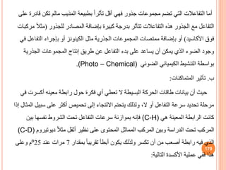 ‫ق‬ ‫تكن‬ ‫مالم‬ ‫المذيب‬ ‫بطبيعة‬ ً‫ا‬‫تأثر‬ ‫أقل‬ ‫فهي‬ ‫جذور‬ ‫مجموعات‬ ‫تضم‬ ‫التي‬ ‫التفاعالت‬ ‫أما‬
‫على‬ ‫ادرة‬
‫للجذور‬ ‫المصادر‬ ‫بإضافة‬ ‫كبيرة‬ ‫بدرجة‬ ‫تتأثر‬ ‫التفاعالت‬ ‫هذه‬ ‫الجذور‬ ‫مع‬ ‫التفاعل‬
(
‫مث‬
‫مركبات‬ ً‫ال‬
‫األكاسيد‬ ‫فوق‬
)
‫مثل‬ ‫الجذرية‬ ‫المجموعات‬ ‫ممتصات‬ ‫بإضافة‬ ‫أو‬
‫الكينونز‬
‫التف‬ ‫بإجراء‬ ‫أو‬
‫في‬ ‫اعل‬
‫الجذري‬ ‫المجموعات‬ ‫إنتاج‬ ‫طري‬ ‫عن‬ ‫التفاعل‬ ‫بدء‬ ‫على‬ ‫يساعد‬ ‫أن‬ ‫يمكن‬ ‫الذي‬ ‫الضوء‬ ‫وجود‬
‫ة‬
‫الضوئي‬ ‫الكيميائي‬ ‫التنشيط‬ ‫بواسطة‬
(Photo – Chemical)
.
‫ب‬
.
‫تأثير‬
‫المتماكنات‬
:
‫أكسرت‬ ‫معينه‬ ‫رابطة‬ ‫حول‬ ‫فكرة‬ ‫أي‬ ‫تعطي‬ ‫ال‬ ‫البسيطة‬ ‫الحركة‬ ‫طاقات‬ ‫بيانات‬ ‫أن‬ ‫حيث‬
‫في‬
‫سب‬ ‫على‬ ‫أكثر‬ ‫تحميص‬ ‫إلى‬ ‫االلتجاء‬ ‫يتحتم‬ ‫ولذلك‬ ،‫ال‬ ‫أو‬ ‫التفاعل‬ ‫سرعة‬ ‫تحديد‬ ‫مرحلة‬
‫إذا‬ ‫المثال‬ ‫يل‬
‫هي‬ ‫المعينة‬ ‫الرابطة‬ ‫كانت‬
(C-H)
‫بين‬ ‫نفسها‬ ‫الشروط‬ ‫تحت‬ ‫التفاعل‬ ‫سرعات‬ ‫بموازنة‬ ‫فإنه‬
ً‫ال‬‫مث‬ ‫أثقل‬ ‫نظير‬ ‫على‬ ‫المحتوى‬ ‫المماثل‬ ‫المركب‬ ‫وبين‬ ‫الدراسة‬ ‫تحت‬ ‫المركب‬
‫ديوتيرو‬
‫م‬
(C-D)
‫بمقدار‬ ً‫ا‬‫تقريب‬ ‫أبطأ‬ ‫يكون‬ ‫ولذلك‬ ‫تكسر‬ ‫أن‬ ‫من‬ ‫أصعب‬ ‫رابطة‬ ‫فيه‬ ‫الذي‬
7
‫عند‬ ‫مرات‬
25
º
‫وعلى‬ ‫م‬
‫التالية‬ ‫األكسدة‬ ‫عملية‬ ‫ففي‬ ‫هذا‬
:
179
 