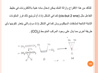 ‫غنية‬ ‫مادة‬ ‫إدخال‬ ‫يمكن‬ ‫الشك‬ ‫وإزالة‬ ‫االقتراح‬ ‫هذا‬ ‫من‬ ‫للتأكد‬
‫بااللكترونات‬
‫خل‬ ‫في‬
‫يط‬
‫مثل‬ ‫التفاعل‬
(cis-but 2 ene)
‫الشكل‬ ‫في‬ ‫كما‬
(
11
-
‫أ‬
)
‫المكونات‬ ‫فرز‬ ‫ذلك‬ ‫يتبع‬ ‫ثم‬
‫لمشتقات‬ ‫الناتجة‬ ‫الثابتة‬
‫السيكلوبروبان‬
‫الشكل‬ ‫في‬ ‫كما‬
(
11
-
‫ب‬
)
‫بأي‬ ‫تكوينها‬ ‫يتعذر‬ ‫والتي‬
‫المتوسط‬ ‫المركب‬ ‫وجود‬ ‫على‬ ‫يدل‬ ‫مما‬ ‫أخرى‬ ‫طريقة‬
(CCl2)
.
185
 
